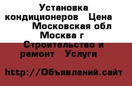 Установка кондиционеров › Цена ­ 7 490 - Московская обл., Москва г. Строительство и ремонт » Услуги   